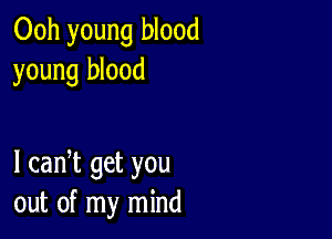 Ooh young blood
young blood

I cadt get you
out of my mind