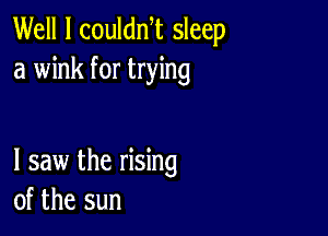 Well I coulan sleep
a wink for trying

I saw the rising
of the sun