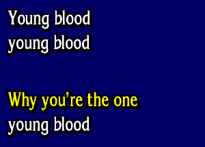 Young blood
young blood

Why youWe the one
young blood