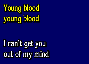 Young blood
young blood

I cadt get you
out of my mind