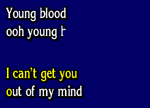 Young blood
ooh young f

l cadt get you
out of my mind