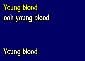 Young blood
ooh young blood

Young blood