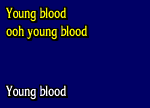 Young blood
ooh young blood

Young blood