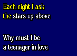 Each night I ask
the stars up above

Why must I be
a teenager in love