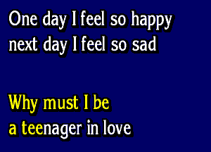 One day I feel so happy
next day I feel so sad

Why must I be
a teenager in love