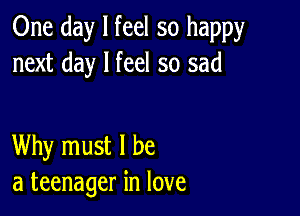 One day I feel so happy
next day I feel so sad

Why must I be
a teenager in love