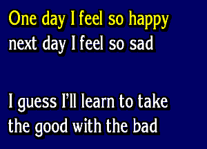 One day I feel so happy
next day I feel so sad

I guess Pll learn to take
the good with the bad