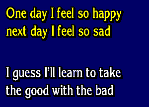 One day I feel so happy
next day I feel so sad

I guess Pll learn to take
the good with the bad