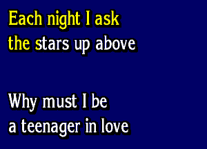 Each night I ask
the stars up above

Why must I be
a teenager in love