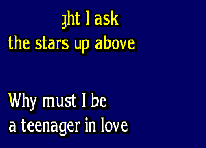 ght I ask
the stars up above

Why must I be
a teenager in love