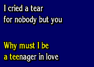 I cried a tear
for nobody but you

Why must I be
a teenager in love