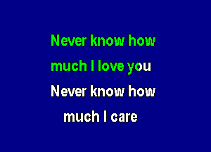 Never know how

much I love you

Never know how
much I care