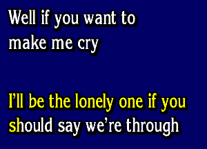 Well if you want to
make me cry

PM he the lonely one if you
should say wefre through