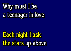 Why must I be
a teenager in love

Each night I ask
the stars up above