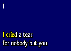 I cried a tear
for nobody but you