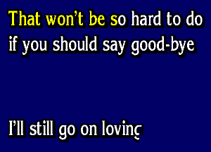 That wonT be so hard to do
if you should say good-bye

Pll still go on loving