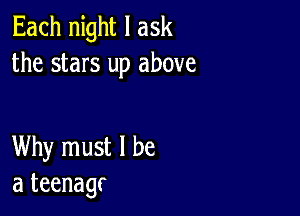 Each night I ask
the stars up above

Why must I be
a teenagc