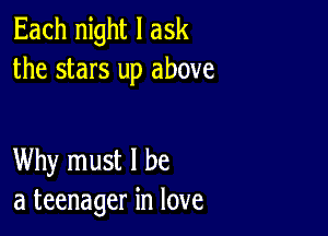 Each night I ask
the stars up above

Why must I be
a teenager in love