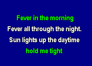 Fever in the morning
Fever all through the night.

Sun lights up the daytime
hold me tight