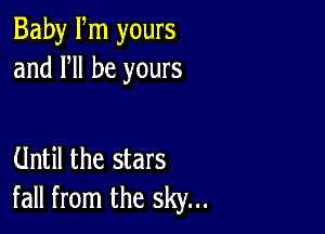 Baby Fm yours
and HI be yours

Until the stars
fall from the sky...