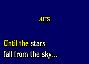 Until the stars
fall from the sky...