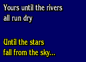 Yours until the rivers
all run dry

Until the stars
fall from the sky...