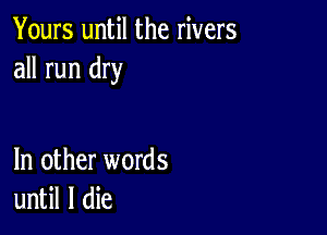 Yours until the rivers
all run dry

In other words
until I die