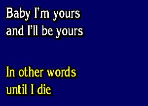 Baby Fm yours
and HI be yours

In other words
until I die