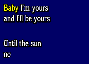 Baby Fm yours
and HI be yours

Until the sun
no