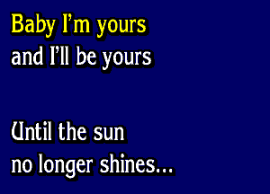 Baby Fm yours
and HI be yours

Until the sun
no longer shines...