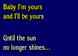 Baby Fm yours
and HI be yours

Until the sun
no longer shines...