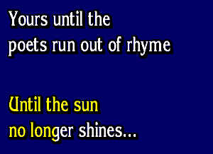 Yours until the
poets run out of rhyme

Until the sun
no longer shines...