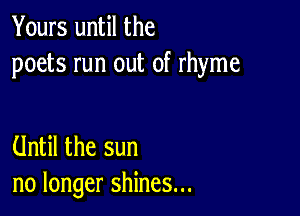 Yours until the
poets run out of rhyme

Until the sun
no longer shines...