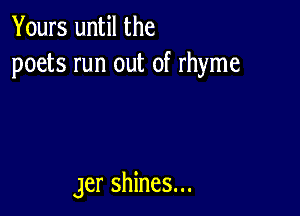 Yours until the
poets run out of rhyme

Jer shines...