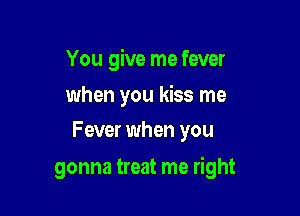 You give me fever

when you kiss me
Fever when you

gonna treat me right
