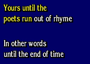 Yours until the
poets run out of rhyme

In other words
until the end of time