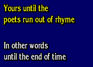 Yours until the
poets run out of rhyme

In other words
until the end of time