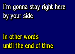 Fm gonna stay right here
by your side

In other words
until the end of time