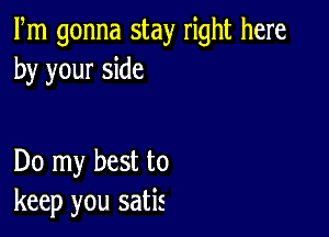 Fm gonna stay right here
by your side

Do my best to
keep you satis