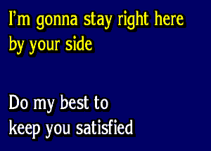 Fm gonna stay right here
by your side

Do my best to
keep you satisfied