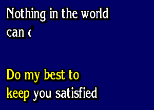 Nothing in the world
can (

Do my best to
keep you satisfied