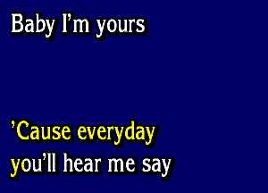 Baby Fm yours

Cause everyday
you, hear me say