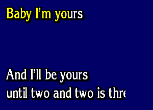 Baby Fm yours

And PM be yours
until two and two is thrc