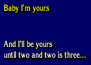 Baby Fm yours

And PM be yours
until two and two is three...