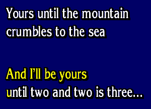 Yours until the mountain
crumbles to the sea

And PM be yours
until two and two is three...