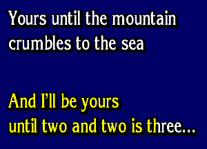 Yours until the mountain
crumbles to the sea

And PM be yours
until two and two is three...