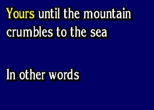 Yours until the mountain
crumbles to the sea

In other words