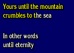 Yours until the mountain
crumbles to the sea

In other words
until eternity