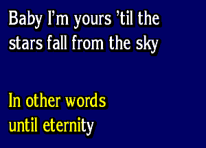 Baby Fm yours til the
stars fall from the sky

In other words
until eternity