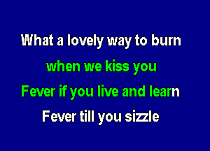 What a lovely way to burn
when we kiss you

Fever if you live and learn

Fever till you sizzle